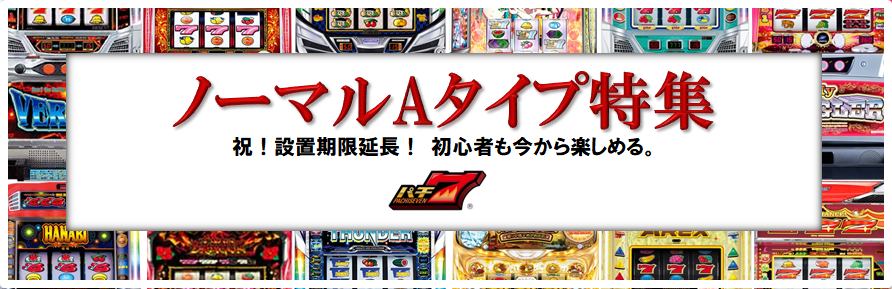 『ノーマルAタイプ特集』 設置期限延長！ 初心者も今から楽しめる！ ノーマルが分かれば長く楽しめる！